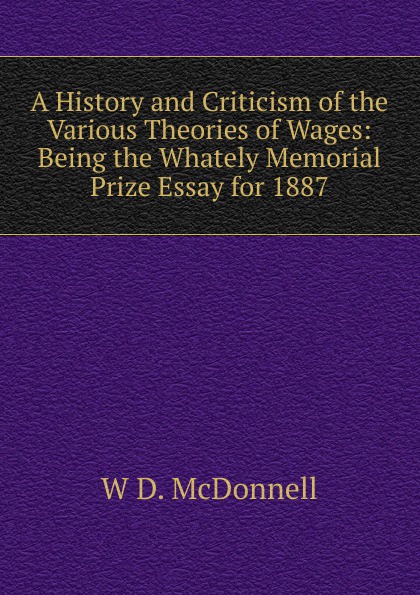 A History and Criticism of the Various Theories of Wages: Being the Whately Memorial Prize Essay for 1887