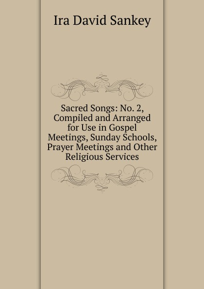 Sacred Songs: No. 2, Compiled and Arranged for Use in Gospel Meetings, Sunday Schools, Prayer Meetings and Other Religious Services