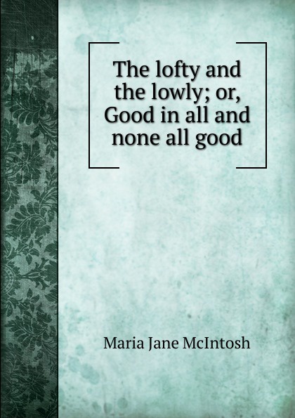 The lofty and the lowly; or, Good in all and none all good