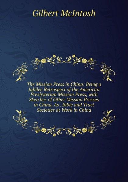 The Mission Press in China: Being a Jubilee Retrospect of the American Presbyterian Mission Press, with Sketches of Other Mission Presses in China, As . Bible and Tract Societies at Work in China