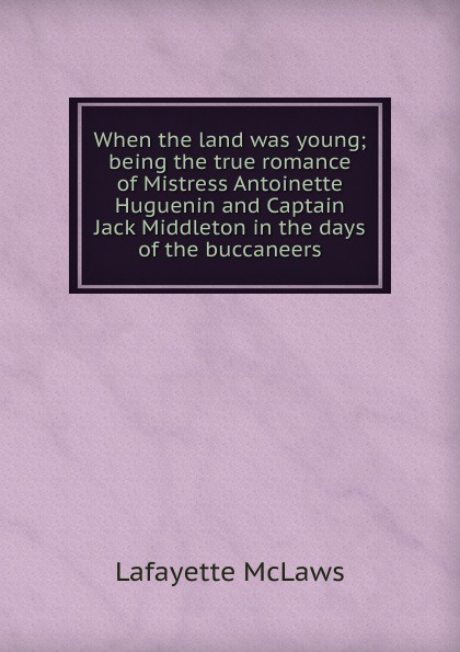 When the land was young; being the true romance of Mistress Antoinette Huguenin and Captain Jack Middleton in the days of the buccaneers