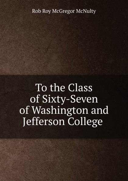 To the Class of Sixty-Seven of Washington and Jefferson College .