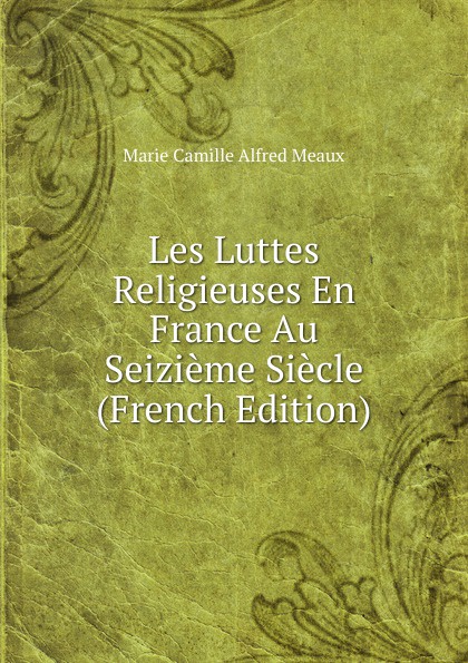 Les Luttes Religieuses En France Au Seizieme Siecle (French Edition)