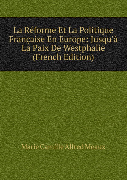 La Reforme Et La Politique Francaise En Europe: Jusqu.a La Paix De Westphalie (French Edition)