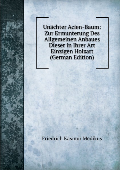 Unachter Acien-Baum: Zur Ermunterung Des Allgemeinen Anbaues Dieser in Ihrer Art Einzigen Holzart (German Edition)