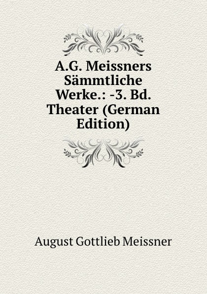 A.G. Meissners Sammtliche Werke.: -3. Bd. Theater (German Edition)