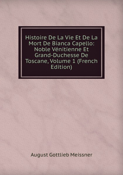 Histoire De La Vie Et De La Mort De Bianca Capello: Noble Venitienne Et Grand-Duchesse De Toscane, Volume 1 (French Edition)