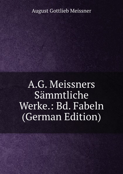 A.G. Meissners Sammtliche Werke.: Bd. Fabeln (German Edition)