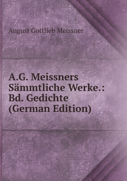 A.G. Meissners Sammtliche Werke.: Bd. Gedichte (German Edition)