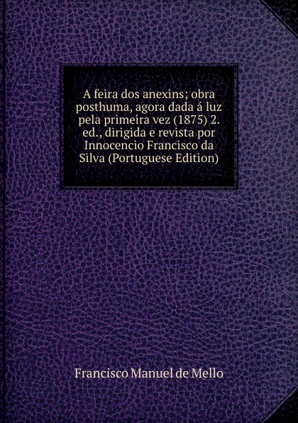 A feira dos anexins; obra posthuma, agora dada a luz pela primeira vez (1875) 2. ed., dirigida e revista por Innocencio Francisco da Silva (Portuguese Edition)