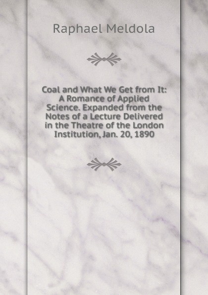 Coal and What We Get from It: A Romance of Applied Science. Expanded from the Notes of a Lecture Delivered in the Theatre of the London Institution, Jan. 20, 1890