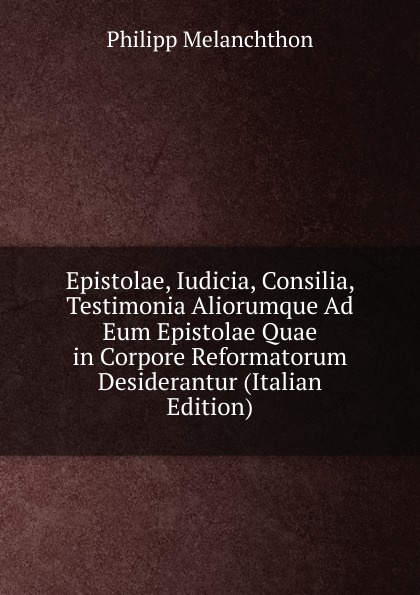 Epistolae, Iudicia, Consilia, Testimonia Aliorumque Ad Eum Epistolae Quae in Corpore Reformatorum Desiderantur (Italian Edition)