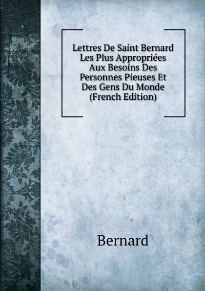 Lettres De Saint Bernard Les Plus Appropriees Aux Besoins Des Personnes Pieuses Et Des Gens Du Monde (French Edition)