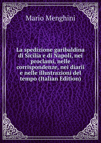 La spedizione garibaldina di Sicilia e di Napoli, nei proclami, nelle corrispondenze, nei diarii e nelle illustrazioni del tempo (Italian Edition)