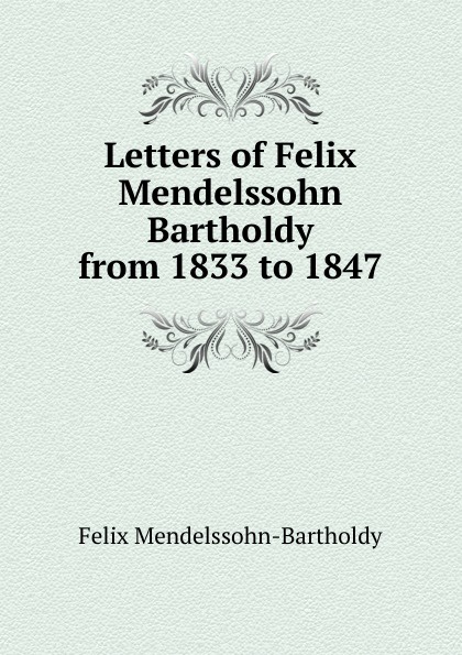 Letters of Felix Mendelssohn Bartholdy from 1833 to 1847