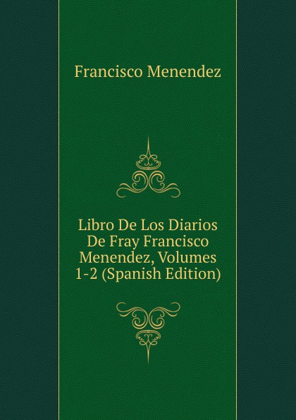 Libro De Los Diarios De Fray Francisco Menendez, Volumes 1-2 (Spanish Edition)