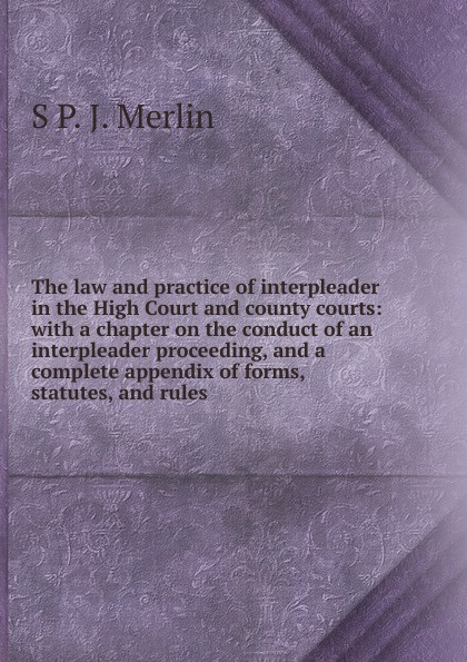 The law and practice of interpleader in the High Court and county courts: with a chapter on the conduct of an interpleader proceeding, and a complete appendix of forms, statutes, and rules