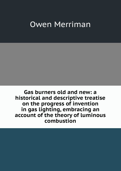 Gas burners old and new: a historical and descriptive treatise on the progress of invention in gas lighting, embracing an account of the theory of luminous combustion