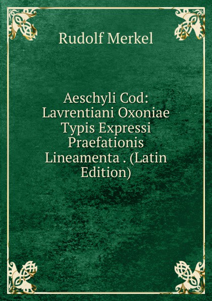 Aeschyli Cod: Lavrentiani Oxoniae Typis Expressi Praefationis Lineamenta . (Latin Edition)