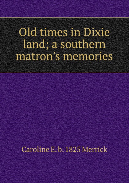 Old times in Dixie land; a southern matron.s memories