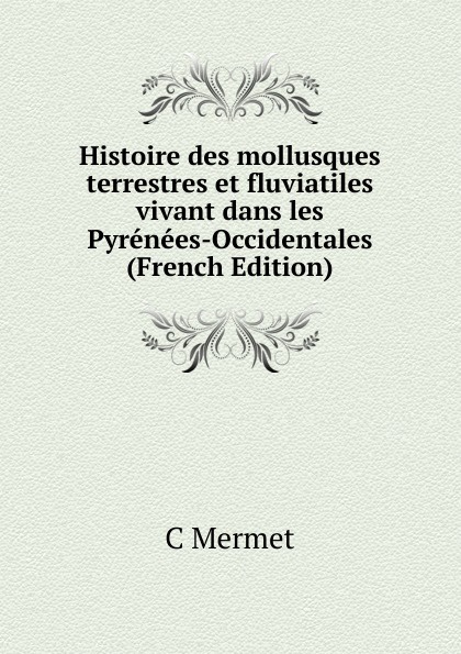 Histoire des mollusques terrestres et fluviatiles vivant dans les Pyrenees-Occidentales (French Edition)