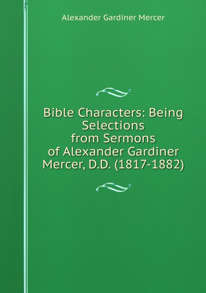 Bible Characters: Being Selections from Sermons of Alexander Gardiner Mercer, D.D. (1817-1882)