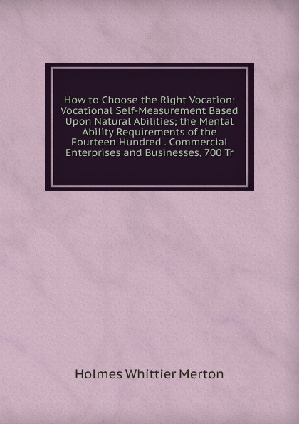 How to Choose the Right Vocation: Vocational Self-Measurement Based Upon Natural Abilities; the Mental Ability Requirements of the Fourteen Hundred . Commercial Enterprises and Businesses, 700 Tr