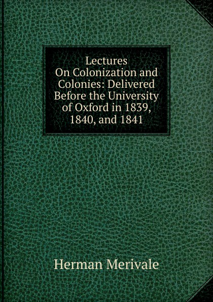 Lectures On Colonization and Colonies: Delivered Before the University of Oxford in 1839, 1840, and 1841