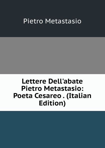 Lettere Dell.abate Pietro Metastasio: Poeta Cesareo . (Italian Edition)