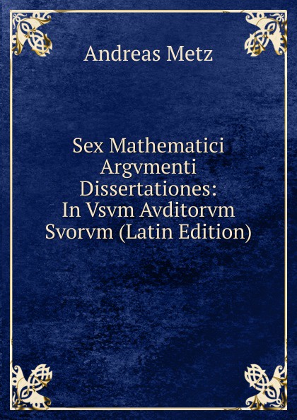 Sex Mathematici Argvmenti Dissertationes: In Vsvm Avditorvm Svorvm (Latin Edition)