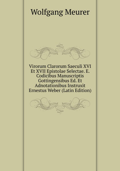 Virorum Clarorum Saeculi XVI Et XVII Epistolae Selectae. E. Codicibus Manuscriptis Gottingensibus Ed. Et Adnotationibus Instruxit Ernestus Weber (Latin Edition)