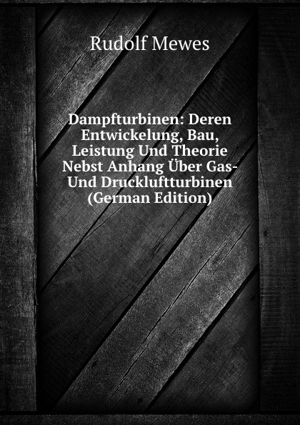 Dampfturbinen: Deren Entwickelung, Bau, Leistung Und Theorie Nebst Anhang Uber Gas- Und Druckluftturbinen (German Edition)