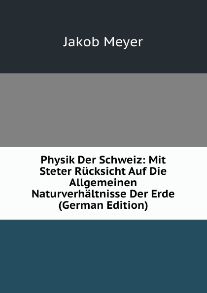 Physik Der Schweiz: Mit Steter Rucksicht Auf Die Allgemeinen Naturverhaltnisse Der Erde (German Edition)