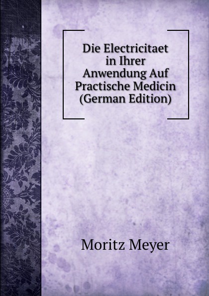 Die Electricitaet in Ihrer Anwendung Auf Practische Medicin (German Edition)