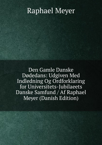 Den Gamle Danske D.dedans: Udgiven Med Indledning Og Ordforklaring for Universitets-Jubilaeets Danske Samfund / Af Raphael Meyer (Danish Edition)