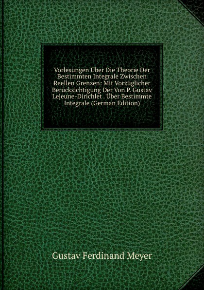 Vorlesungen Uber Die Theorie Der Bestimmten Integrale Zwischen Reellen Grenzen: Mit Vorzuglicher Berucksichtigung Der Von P. Gustav Lejeune-Dirichlet . Uber Bestimmte Integrale (German Edition)