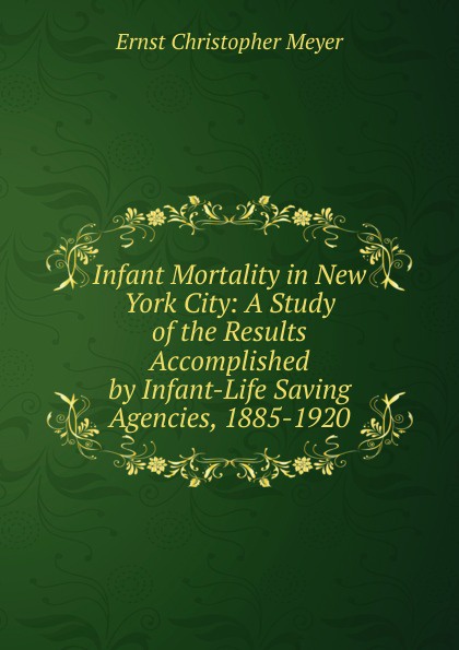 Infant Mortality in New York City: A Study of the Results Accomplished by Infant-Life Saving Agencies, 1885-1920