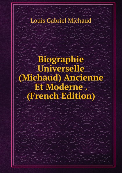 Biographie Universelle (Michaud) Ancienne Et Moderne . (French Edition)