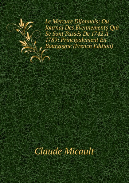 Le Mercure Dijonnois; Ou Journal Des Evennements Qui Se Sont Passes De 1742 A 1789: Principalement En Bourgogne (French Edition)