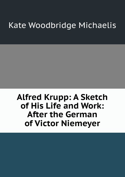 Alfred Krupp: A Sketch of His Life and Work: After the German of Victor Niemeyer