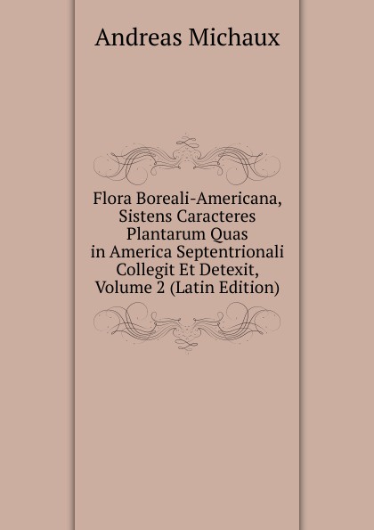 Flora Boreali-Americana, Sistens Caracteres Plantarum Quas in America Septentrionali Collegit Et Detexit, Volume 2 (Latin Edition)