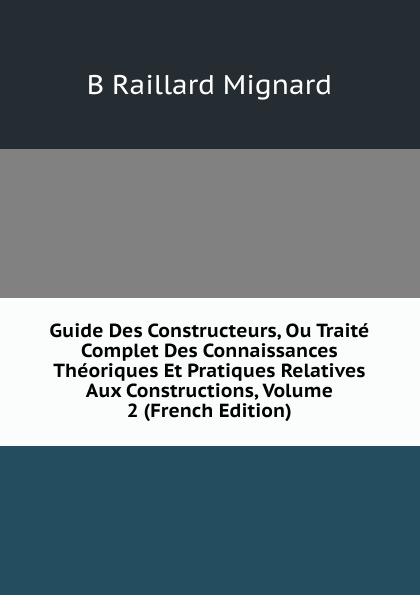 Guide Des Constructeurs, Ou Traite Complet Des Connaissances Theoriques Et Pratiques Relatives Aux Constructions, Volume 2 (French Edition)