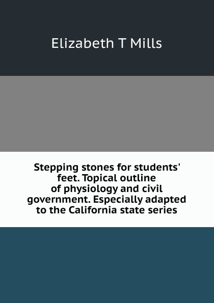 Stepping stones for students. feet. Topical outline of physiology and civil government. Especially adapted to the California state series