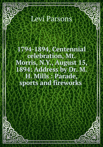 1794-1894, Centennial celebration, Mt. Morris, N.Y., August 15, 1894: Address by Dr. M.H. Mills : Parade, sports and fireworks .