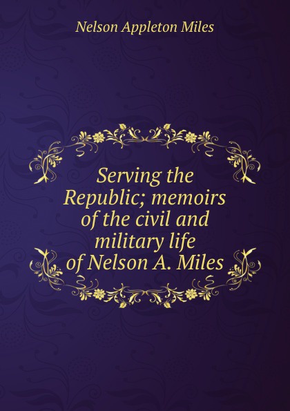 Serving the Republic; memoirs of the civil and military life of Nelson A. Miles