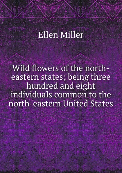 Wild flowers of the north-eastern states; being three hundred and eight individuals common to the north-eastern United States