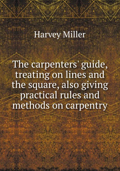 The carpenters. guide, treating on lines and the square, also giving practical rules and methods on carpentry