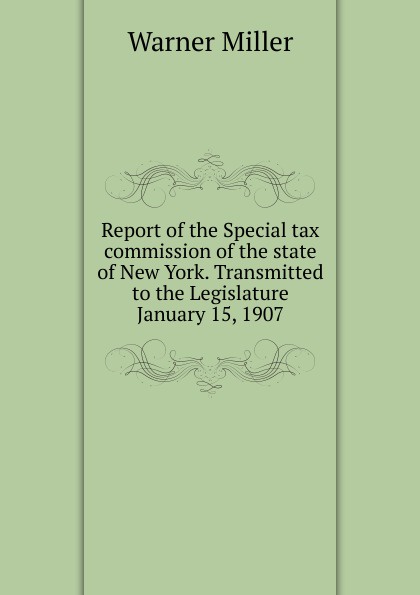 Report of the Special tax commission of the state of New York. Transmitted to the Legislature January 15, 1907