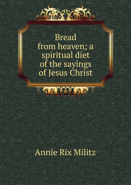 Bread from heaven; a spiritual diet of the sayings of Jesus Christ