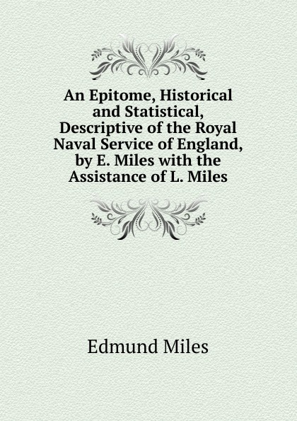 An Epitome, Historical and Statistical, Descriptive of the Royal Naval Service of England, by E. Miles with the Assistance of L. Miles